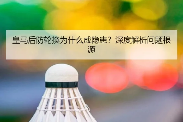 皇马后防轮换为什么成隐患？深度解析问题根源