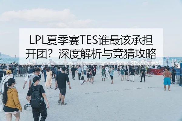 LPL夏季赛TES谁最该承担开团？深度解析与竞猜攻略