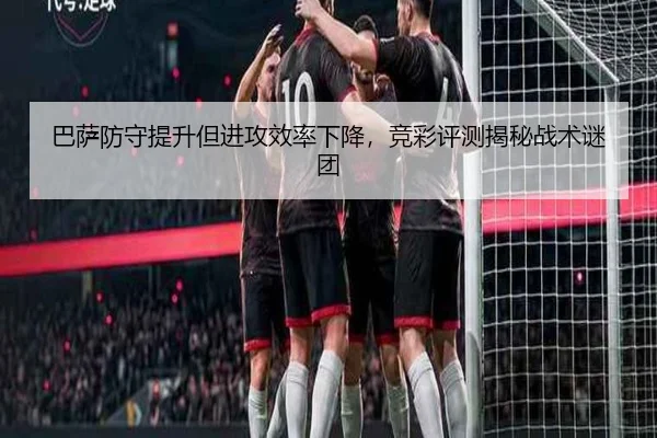 巴萨防守提升但进攻效率下降，竞彩评测揭秘战术谜团