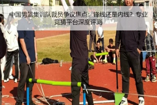 中国男篮集训队裁员争议焦点：锋线还是内线？专业竞猜平台深度评测